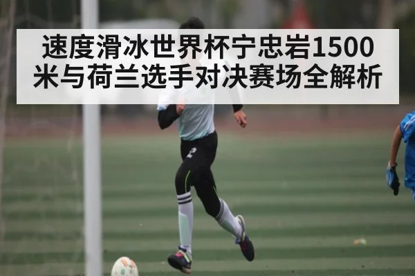速度滑冰世界杯宁忠岩1500米与荷兰选手对决赛场全解析