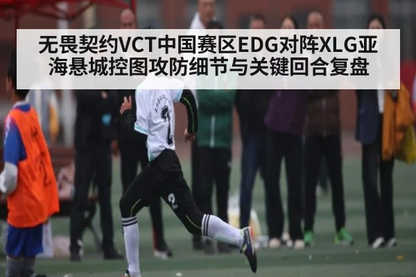 无畏契约VCT中国赛区EDG对阵XLG亚海悬城控图攻防细节与关键回合复盘