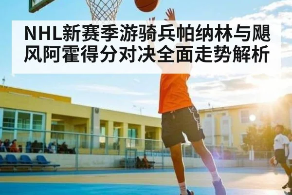 NHL新赛季游骑兵帕纳林与飓风阿霍得分对决全面走势解析