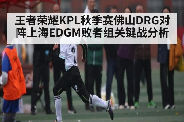 王者荣耀KPL秋季赛佛山DRG对阵上海EDGM败者组关键战分析