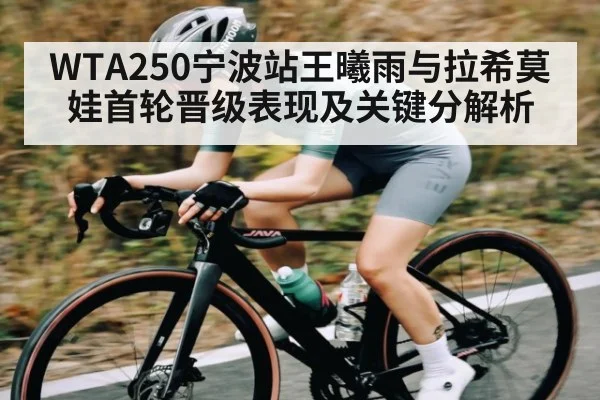 WTA250宁波站王曦雨与拉希莫娃首轮晋级表现及关键分解析